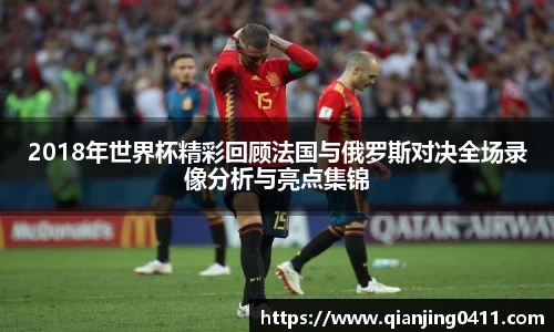 2018年世界杯精彩回顾法国与俄罗斯对决全场录像分析与亮点集锦