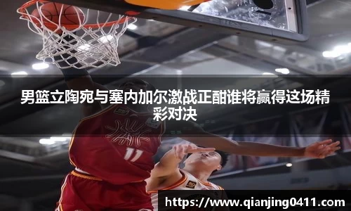 男篮立陶宛与塞内加尔激战正酣谁将赢得这场精彩对决